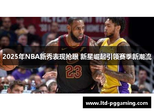 2025年NBA新秀表现抢眼 新星崛起引领赛季新潮流