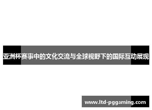 亚洲杯赛事中的文化交流与全球视野下的国际互动展现