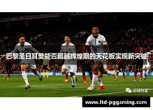 巴黎圣日耳曼能否超越辉煌期的天花板实现新突破