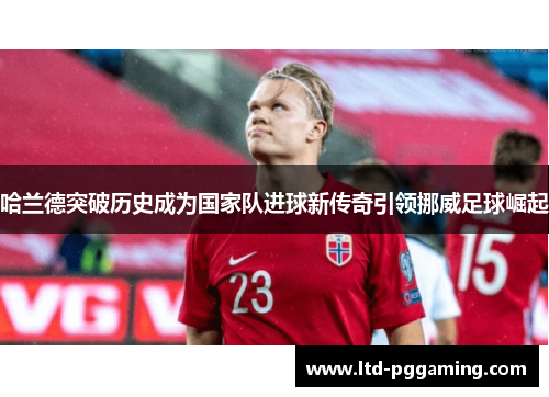哈兰德突破历史成为国家队进球新传奇引领挪威足球崛起