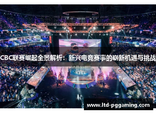 CBC联赛崛起全景解析：新兴电竞赛事的崭新机遇与挑战