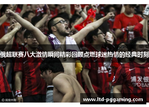 俄超联赛八大激情瞬间精彩回顾点燃球迷热情的经典时刻