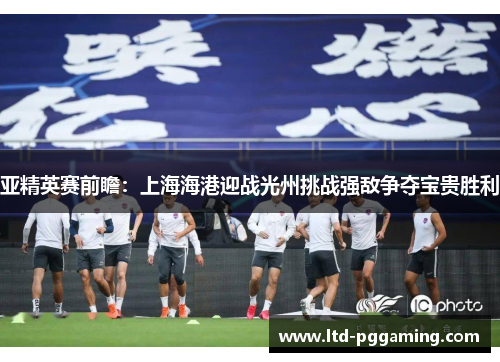 亚精英赛前瞻：上海海港迎战光州挑战强敌争夺宝贵胜利