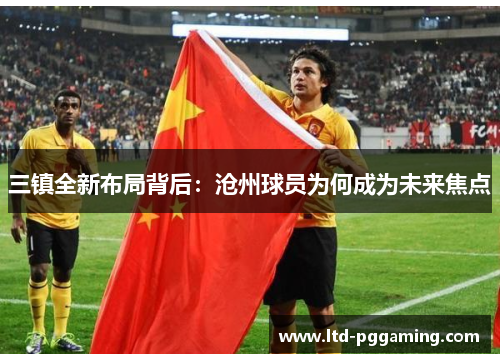 三镇全新布局背后：沧州球员为何成为未来焦点