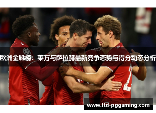 欧洲金靴榜：莱万与萨拉赫最新竞争态势与得分动态分析