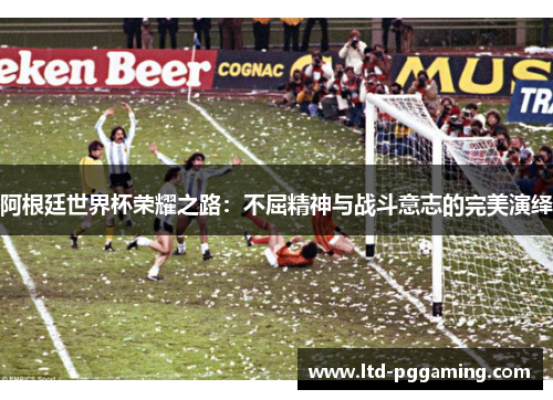 阿根廷世界杯荣耀之路：不屈精神与战斗意志的完美演绎