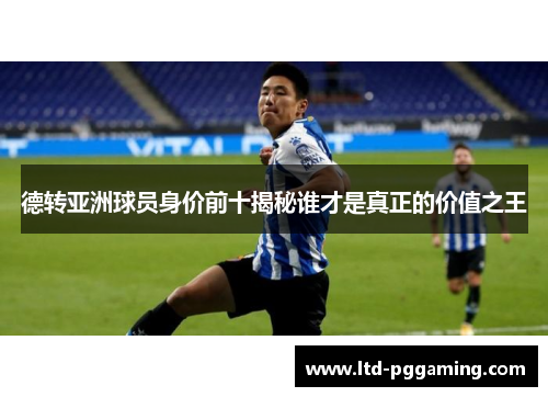 德转亚洲球员身价前十揭秘谁才是真正的价值之王
