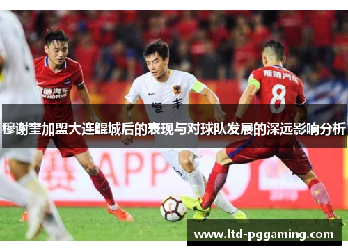 穆谢奎加盟大连鲲城后的表现与对球队发展的深远影响分析