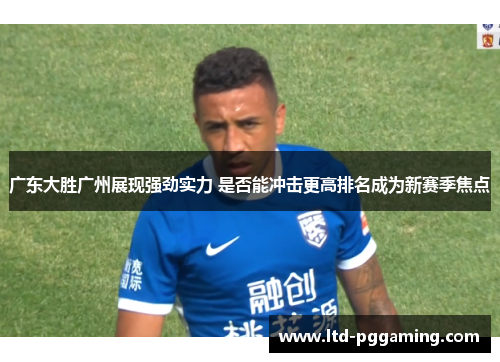广东大胜广州展现强劲实力 是否能冲击更高排名成为新赛季焦点