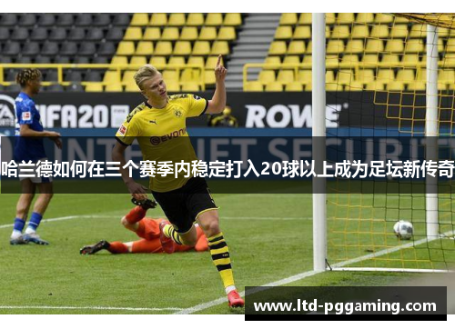 哈兰德如何在三个赛季内稳定打入20球以上成为足坛新传奇