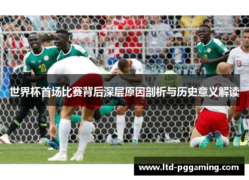 世界杯首场比赛背后深层原因剖析与历史意义解读