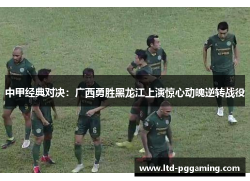 中甲经典对决：广西勇胜黑龙江上演惊心动魄逆转战役