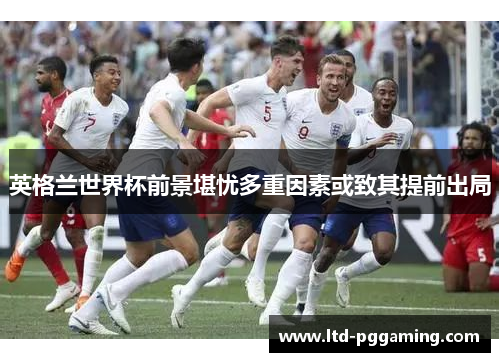 英格兰世界杯前景堪忧多重因素或致其提前出局