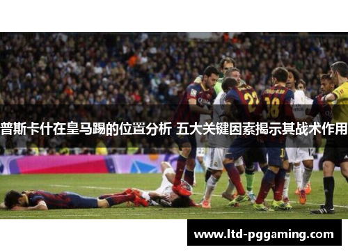 普斯卡什在皇马踢的位置分析 五大关键因素揭示其战术作用