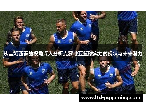 从吉姆西蒂的视角深入分析克罗地亚篮球实力的现状与未来潜力