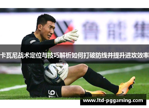 卡瓦尼战术定位与技巧解析如何打破防线并提升进攻效率