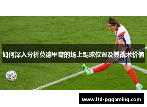 如何深入分析莫德里奇的场上踢球位置及其战术价值