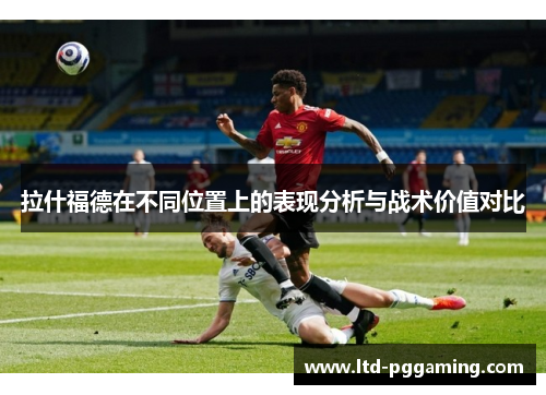 拉什福德在不同位置上的表现分析与战术价值对比
