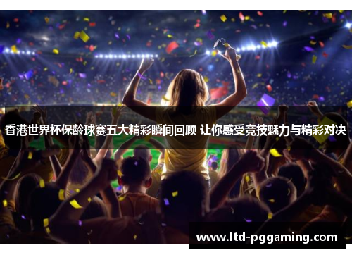 香港世界杯保龄球赛五大精彩瞬间回顾 让你感受竞技魅力与精彩对决