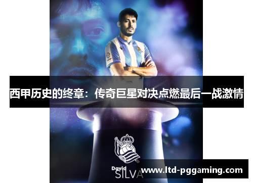 西甲历史的终章：传奇巨星对决点燃最后一战激情