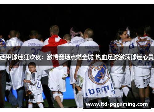 西甲球迷狂欢夜：激情赛场点燃全城 热血足球激荡球迷心灵