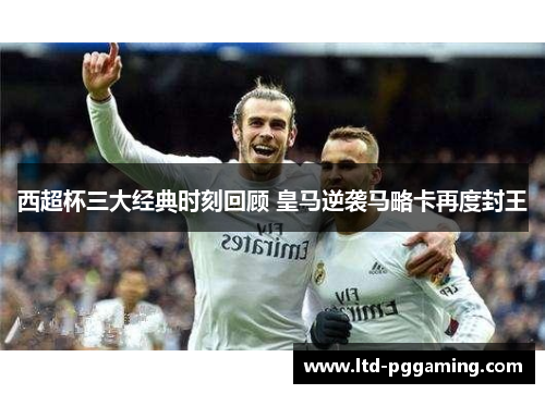 西超杯三大经典时刻回顾 皇马逆袭马略卡再度封王 西超杯三大经典时刻回顾 皇马逆袭马略卡再度封王