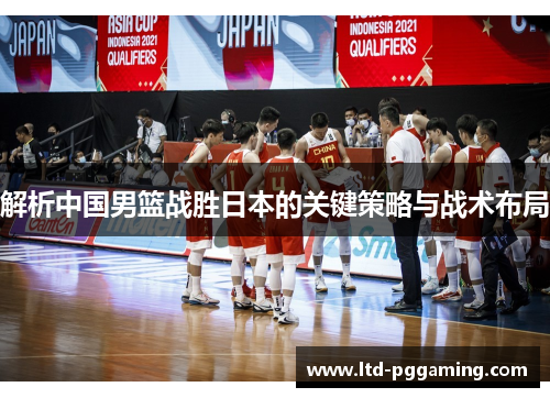 解析中国男篮战胜日本的关键策略与战术布局 解析中国男篮战胜日本的关键策略与战术布局