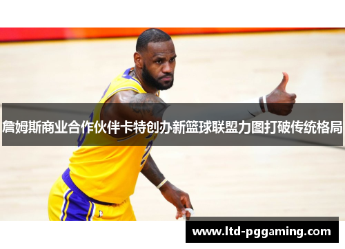 詹姆斯商业合作伙伴卡特创办新篮球联盟力图打破传统格局 詹姆斯商业合作伙伴卡特创办新篮球联盟力图打破传统格局
