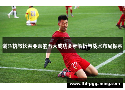 谢晖执教长春亚泰的五大成功要素解析与战术布局探索