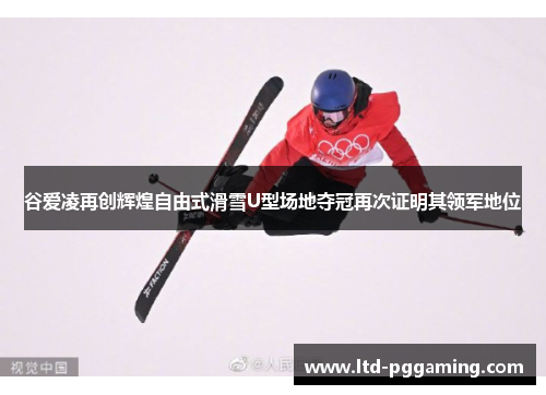 谷爱凌再创辉煌自由式滑雪U型场地夺冠再次证明其领军地位 谷爱凌再创辉煌自由式滑雪U型场地夺冠再次证明其领军地位