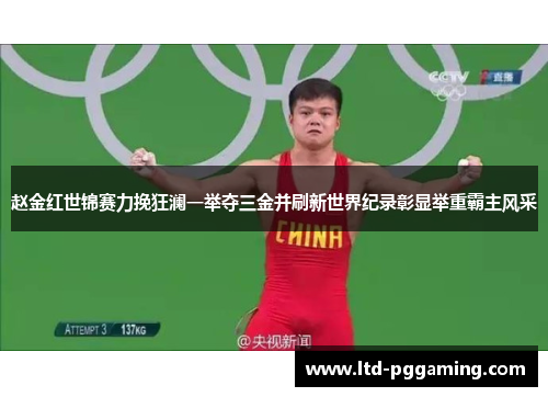 赵金红世锦赛力挽狂澜一举夺三金并刷新世界纪录彰显举重霸主风采