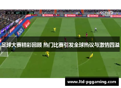 足球大赛精彩回顾 热门比赛引发全球热议与激情四溢 足球大赛精彩回顾 热门比赛引发全球热议与激情四溢
