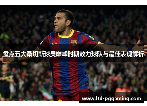盘点五大桑切斯球员巅峰时期效力球队与最佳表现解析 盘点五大桑切斯球员巅峰时期效力球队与最佳表现解析