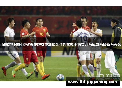 中国足球何时能够真正跻身亚洲顶尖行列实现全面实力与体系的接轨与突破 中国足球何时能够真正跻身亚洲顶尖行列实现全面实力与体系的接轨与突破