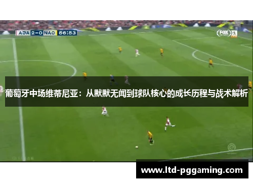 葡萄牙中场维蒂尼亚:从默默无闻到球队核心的成长历程与战术解析 葡萄牙中场维蒂尼亚:从默默无闻到球队核心的成长历程与战术解析