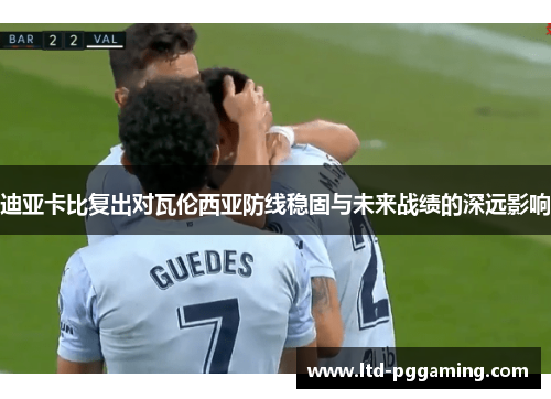 迪亚卡比复出对瓦伦西亚防线稳固与未来战绩的深远影响