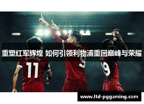 重塑红军辉煌 如何引领利物浦重回巅峰与荣耀