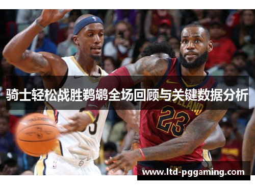 骑士轻松战胜鹈鹕全场回顾与关键数据分析