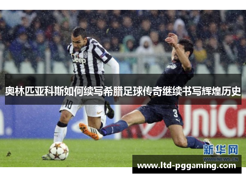 奥林匹亚科斯如何续写希腊足球传奇继续书写辉煌历史