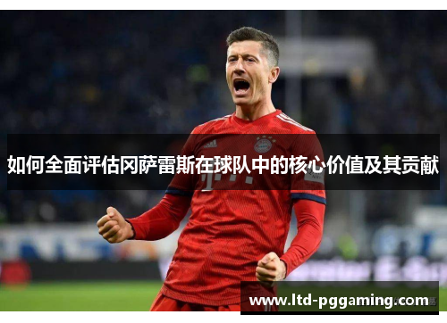 如何全面评估冈萨雷斯在球队中的核心价值及其贡献 如何全面评估冈萨雷斯在球队中的核心价值及其贡献