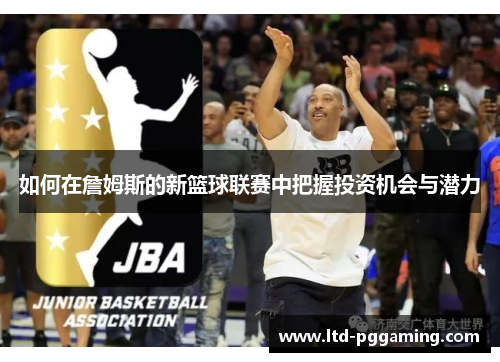 如何在詹姆斯的新篮球联赛中把握投资机会与潜力 如何在詹姆斯的新篮球联赛中把握投资机会与潜力