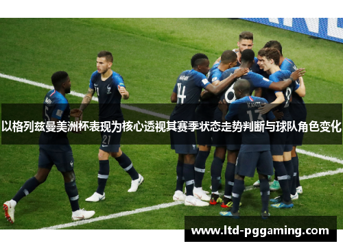 以格列兹曼美洲杯表现为核心透视其赛季状态走势判断与球队角色变化