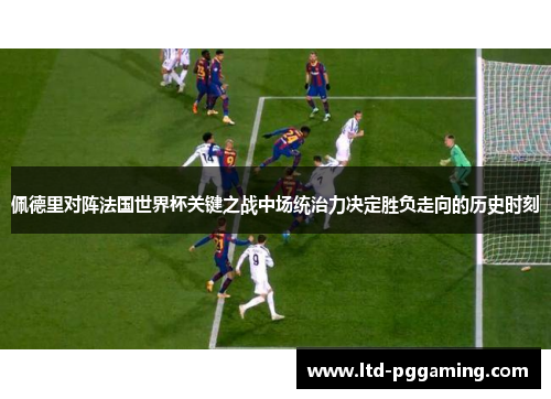 佩德里对阵法国世界杯关键之战中场统治力决定胜负走向的历史时刻