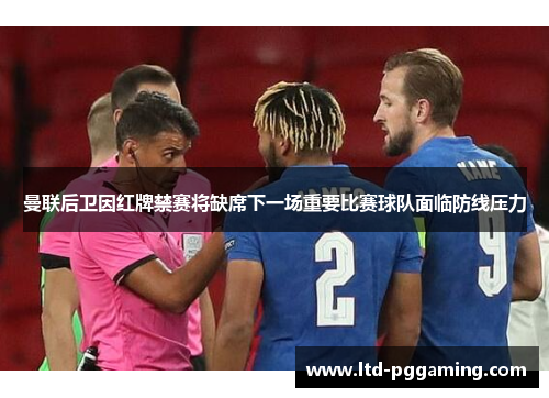 曼联后卫因红牌禁赛将缺席下一场重要比赛球队面临防线压力