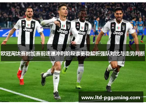 欧冠淘汰赛附加赛前速递冲刺阶段谁更稳解析强队对比与走势判断 欧冠淘汰赛附加赛前速递冲刺阶段谁更稳解析强队对比与走势判断