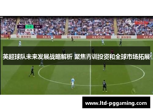 英超球队未来发展战略解析 聚焦青训投资和全球市场拓展