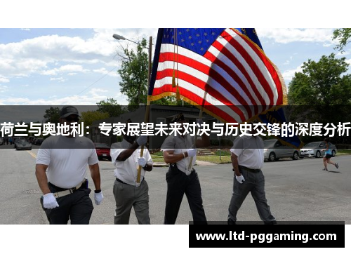 荷兰与奥地利:专家展望未来对决与历史交锋的深度分析 荷兰与奥地利:专家展望未来对决与历史交锋的深度分析