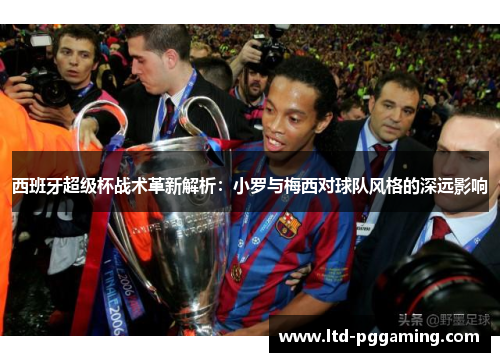 西班牙超级杯战术革新解析:小罗与梅西对球队风格的深远影响 西班牙超级杯战术革新解析:小罗与梅西对球队风格的深远影响