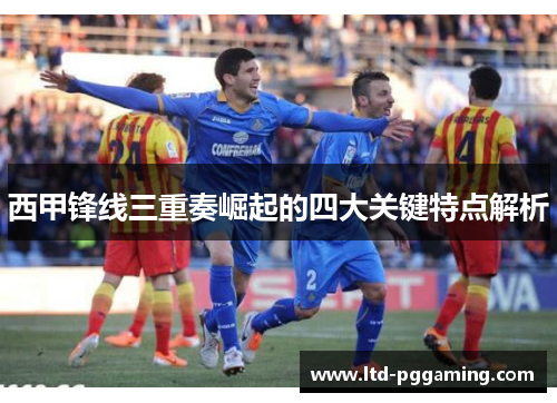 西甲锋线三重奏崛起的四大关键特点解析