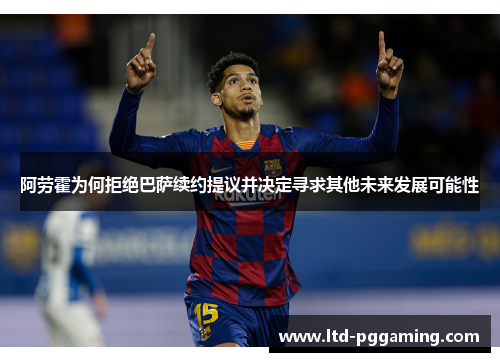 阿劳霍为何拒绝巴萨续约提议并决定寻求其他未来发展可能性